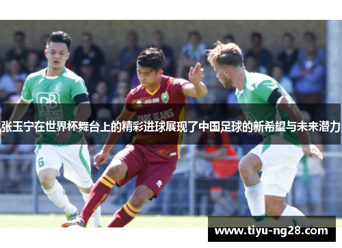 张玉宁在世界杯舞台上的精彩进球展现了中国足球的新希望与未来潜力