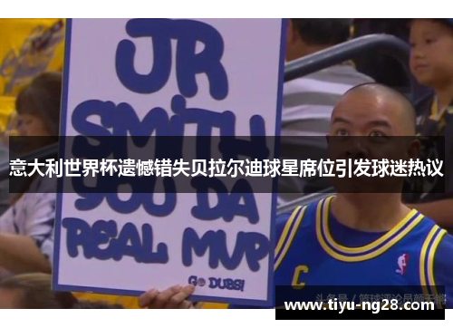 意大利世界杯遗憾错失贝拉尔迪球星席位引发球迷热议