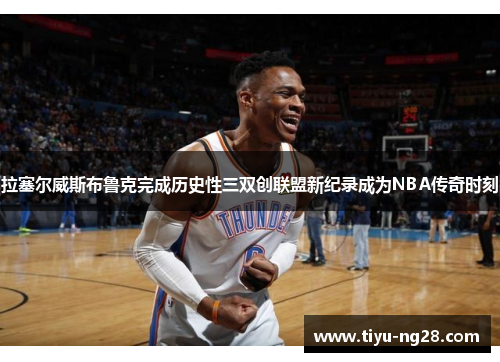 拉塞尔威斯布鲁克完成历史性三双创联盟新纪录成为NBA传奇时刻