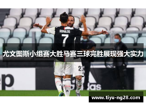 尤文图斯小组赛大胜马赛三球完胜展现强大实力