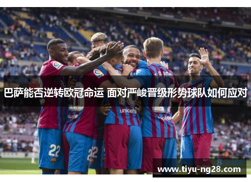 巴萨能否逆转欧冠命运 面对严峻晋级形势球队如何应对