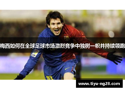 梅西如何在全球足球市场激烈竞争中独树一帜并持续领跑