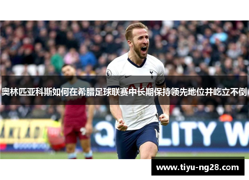 奥林匹亚科斯如何在希腊足球联赛中长期保持领先地位并屹立不倒