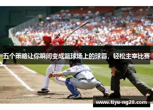 五个策略让你瞬间变成篮球场上的球霸，轻松主宰比赛