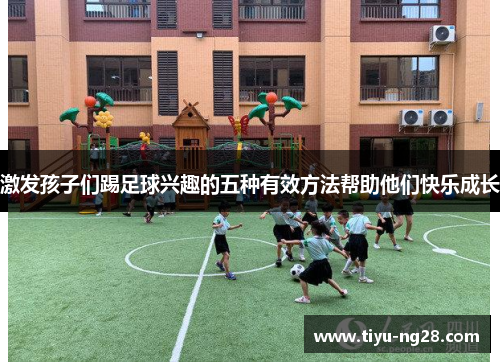 激发孩子们踢足球兴趣的五种有效方法帮助他们快乐成长