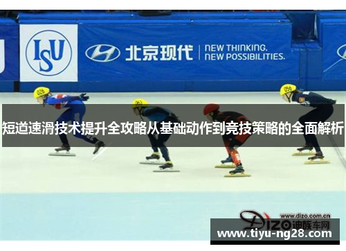 短道速滑技术提升全攻略从基础动作到竞技策略的全面解析