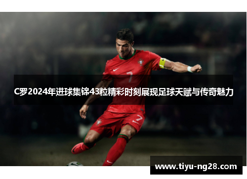 C罗2024年进球集锦43粒精彩时刻展现足球天赋与传奇魅力