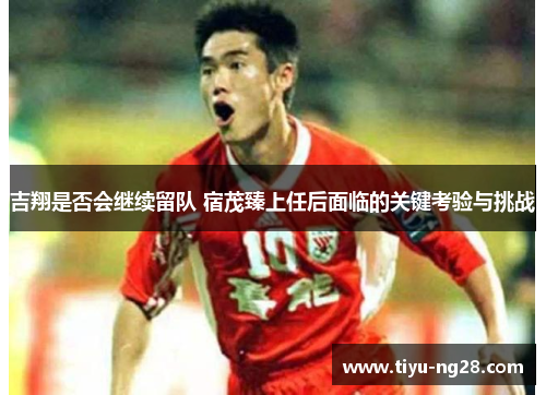 吉翔是否会继续留队 宿茂臻上任后面临的关键考验与挑战
