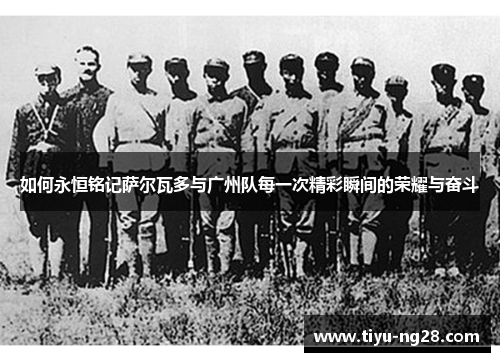 如何永恒铭记萨尔瓦多与广州队每一次精彩瞬间的荣耀与奋斗
