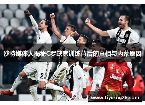 沙特媒体人揭秘C罗缺席训练背后的真相与内幕原因
