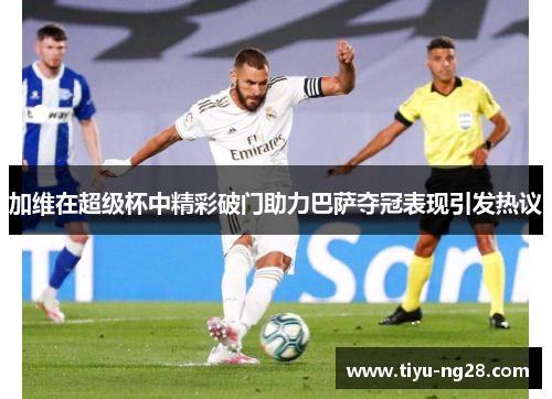 加维在超级杯中精彩破门助力巴萨夺冠表现引发热议