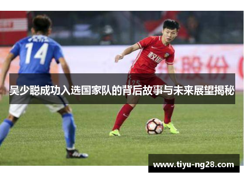 吴少聪成功入选国家队的背后故事与未来展望揭秘