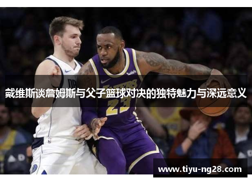 戴维斯谈詹姆斯与父子篮球对决的独特魅力与深远意义