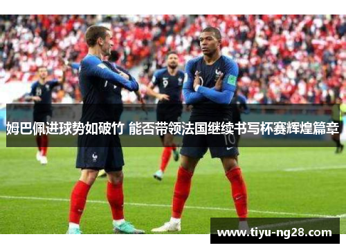 姆巴佩进球势如破竹 能否带领法国继续书写杯赛辉煌篇章