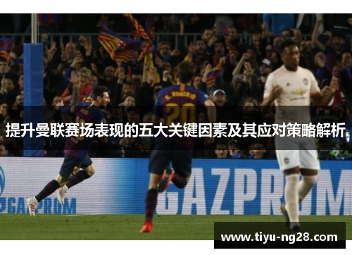 提升曼联赛场表现的五大关键因素及其应对策略解析