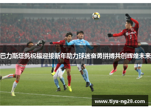 巴力斯塔携祝福迎接新年助力球迷奋勇拼搏共创辉煌未来