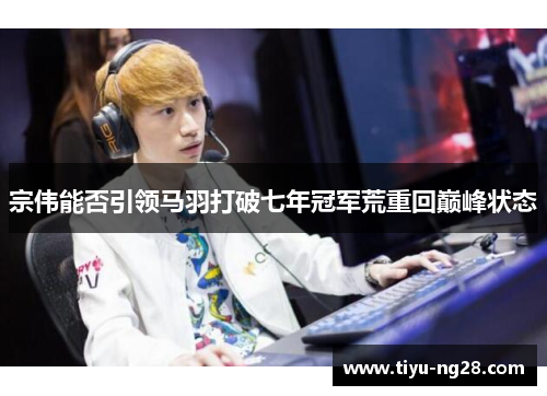 宗伟能否引领马羽打破七年冠军荒重回巅峰状态