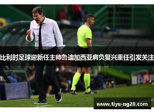 比利时足球迎新任主帅鲁迪加西亚肩负复兴重任引发关注