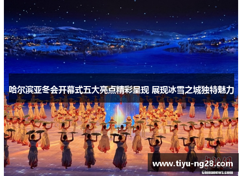 哈尔滨亚冬会开幕式五大亮点精彩呈现 展现冰雪之城独特魅力