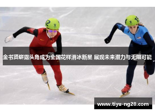 金书贤崭露头角成为全国花样滑冰新星 展现未来潜力与无限可能