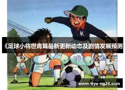《足球小将世青篇最新更新动态及剧情发展预测》