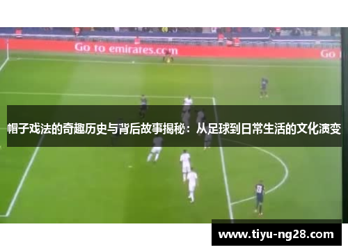 帽子戏法的奇趣历史与背后故事揭秘：从足球到日常生活的文化演变