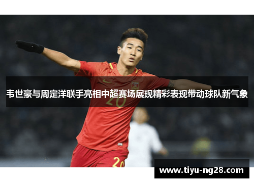 韦世豪与周定洋联手亮相中超赛场展现精彩表现带动球队新气象