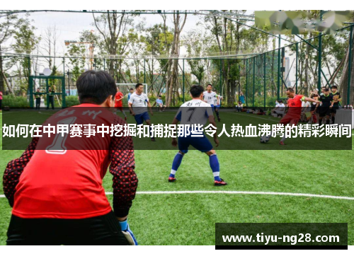 如何在中甲赛事中挖掘和捕捉那些令人热血沸腾的精彩瞬间